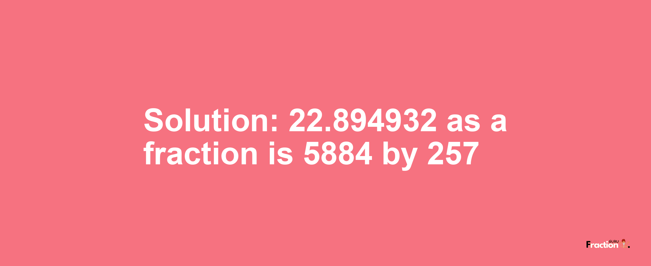 Solution:22.894932 as a fraction is 5884/257